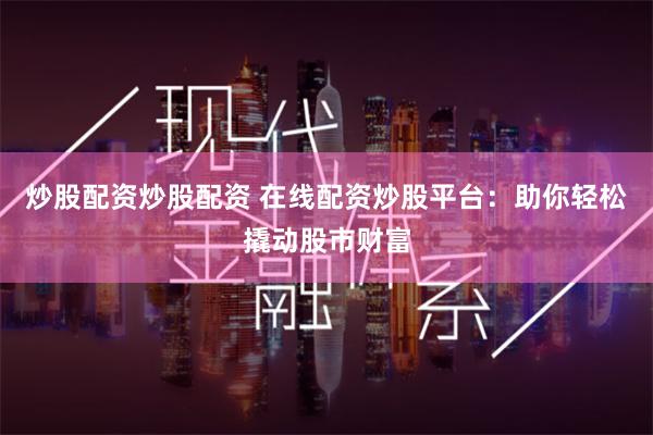 炒股配资炒股配资 在线配资炒股平台：助你轻松撬动股市财富