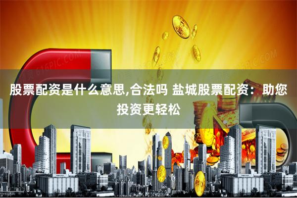 股票配资是什么意思,合法吗 盐城股票配资：助您投资更轻松