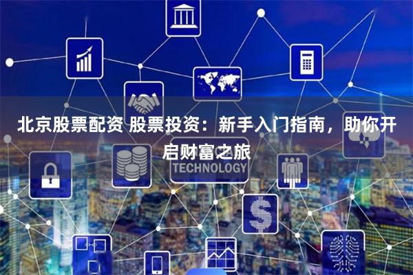 北京股票配资 股票投资：新手入门指南，助你开启财富之旅