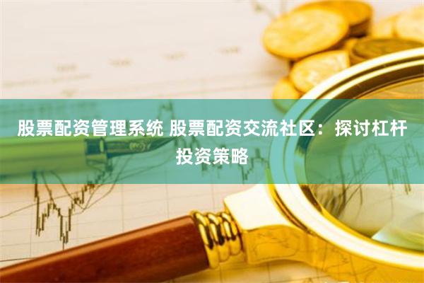 股票配资管理系统 股票配资交流社区：探讨杠杆投资策略
