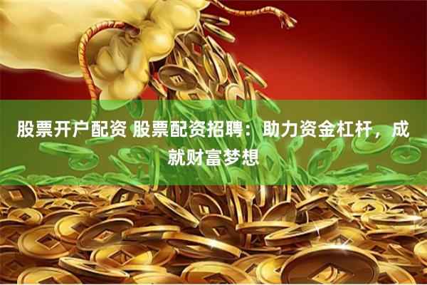 股票开户配资 股票配资招聘：助力资金杠杆，成就财富梦想