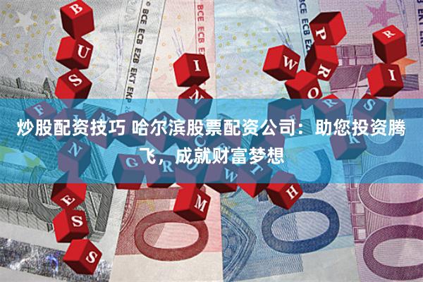 炒股配资技巧 哈尔滨股票配资公司：助您投资腾飞，成就财富梦想