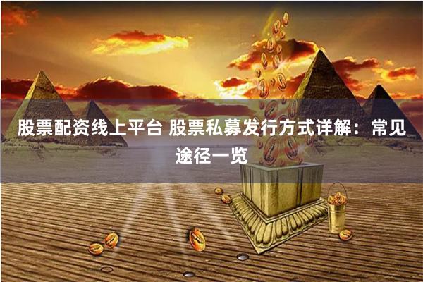 股票配资线上平台 股票私募发行方式详解：常见途径一览