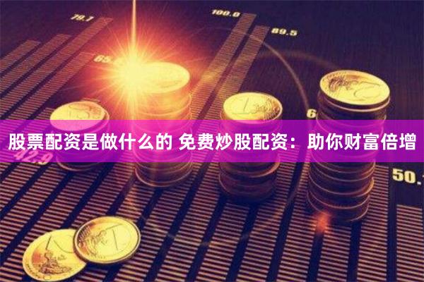 股票配资是做什么的 免费炒股配资：助你财富倍增