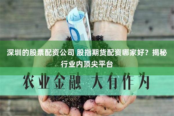 深圳的股票配资公司 股指期货配资哪家好？揭秘行业内顶尖平台