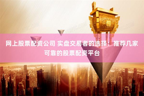 网上股票配资公司 实盘交易者的选择：推荐几家可靠的股票配资平台