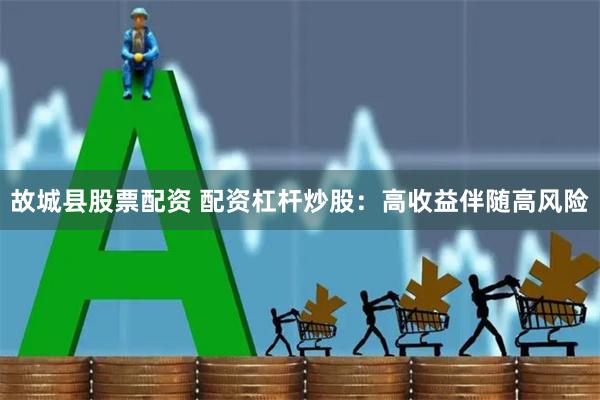 故城县股票配资 配资杠杆炒股：高收益伴随高风险
