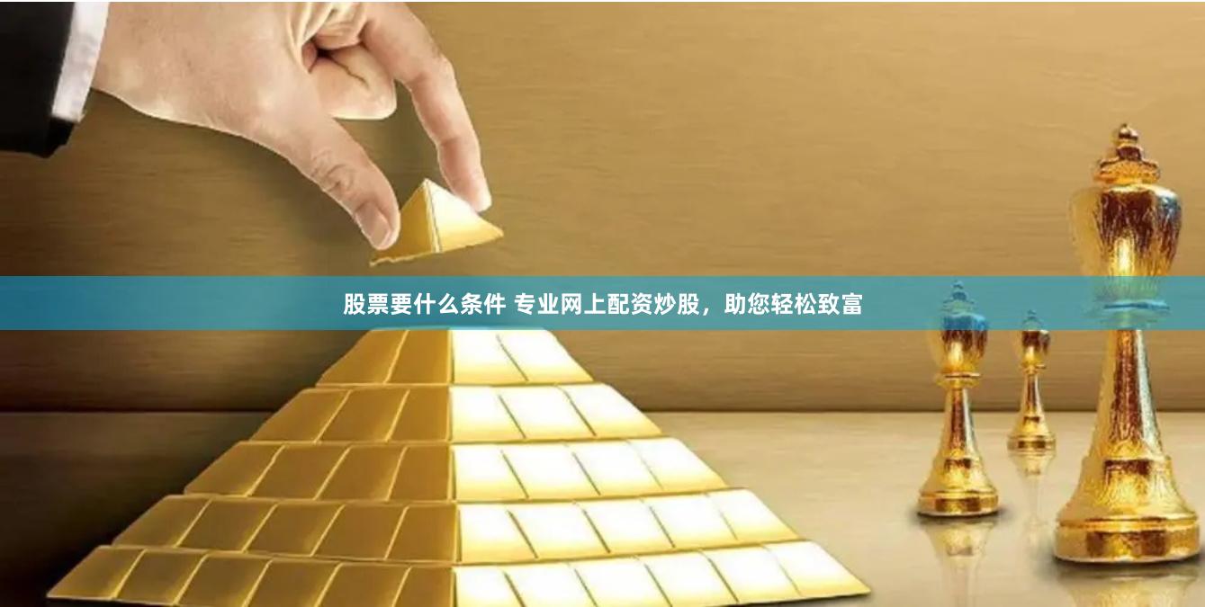 股票要什么条件 专业网上配资炒股，助您轻松致富