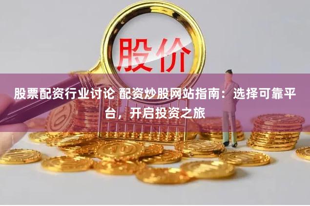 股票配资行业讨论 配资炒股网站指南：选择可靠平台，开启投资之旅