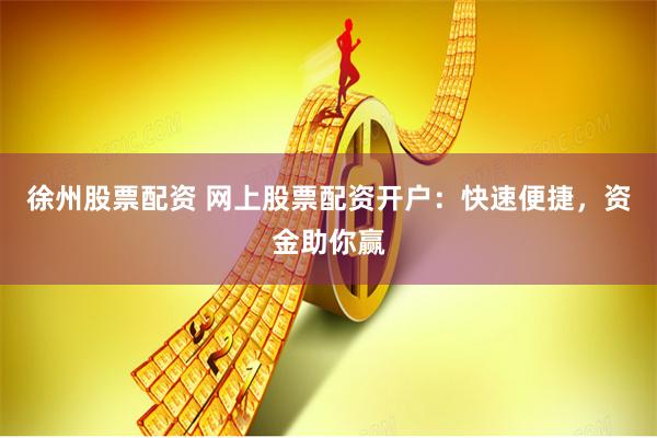 徐州股票配资 网上股票配资开户：快速便捷，资金助你赢