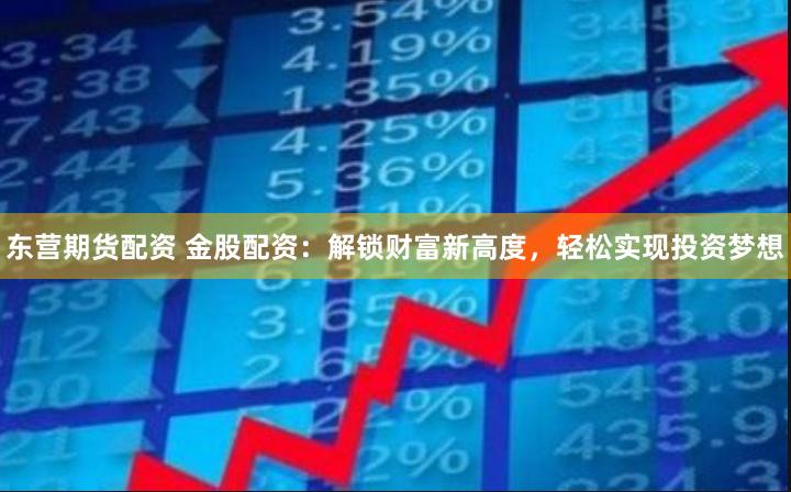 东营期货配资 金股配资：解锁财富新高度，轻松实现投资梦想