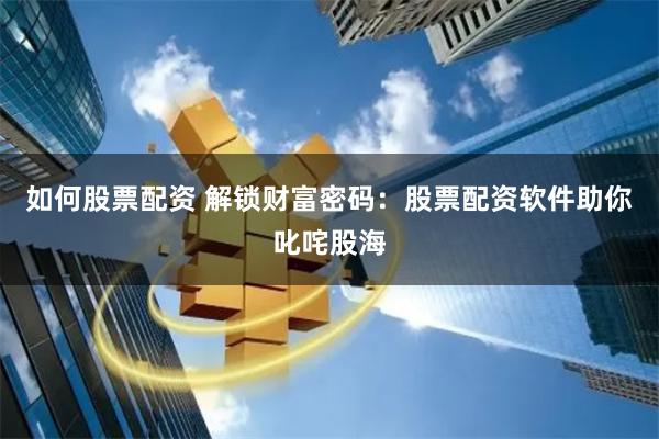 如何股票配资 解锁财富密码：股票配资软件助你叱咤股海