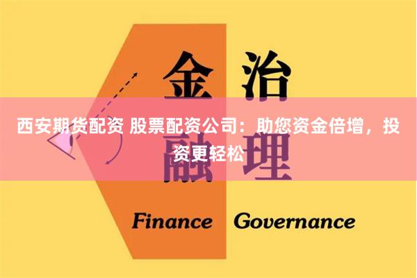 西安期货配资 股票配资公司：助您资金倍增，投资更轻松