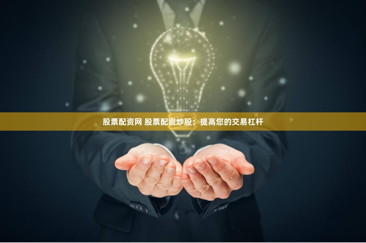 股票配资网 股票配资炒股：提高您的交易杠杆