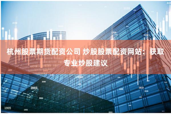 杭州股票期货配资公司 炒股股票配资网站：获取专业炒股建议