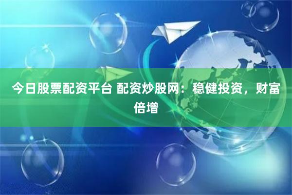 今日股票配资平台 配资炒股网：稳健投资，财富倍增