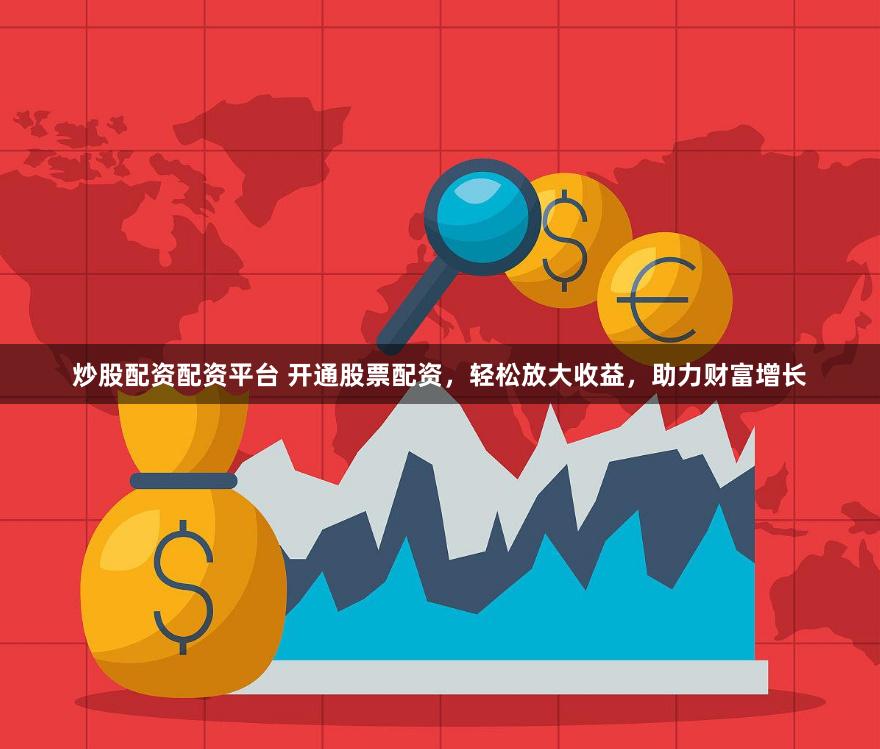 炒股配资配资平台 开通股票配资，轻松放大收益，助力财富增长