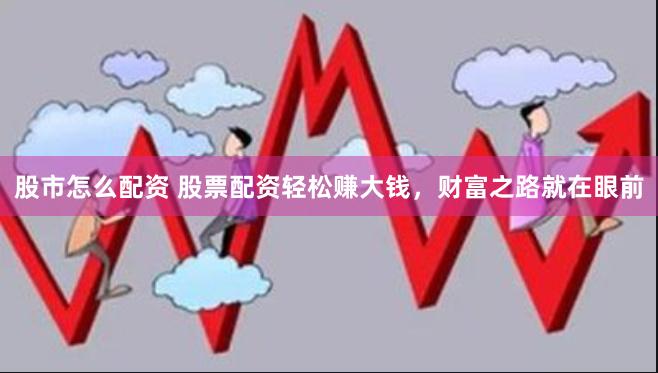 股市怎么配资 股票配资轻松赚大钱，财富之路就在眼前