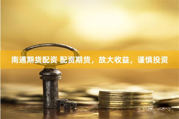 南通期货配资 配资期货，放大收益，谨慎投资