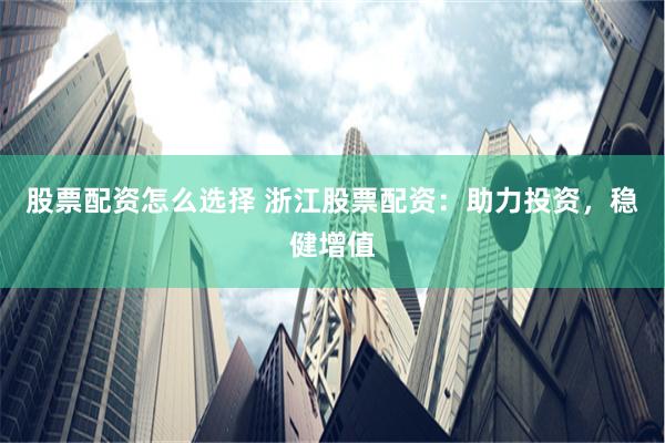 股票配资怎么选择 浙江股票配资：助力投资，稳健增值
