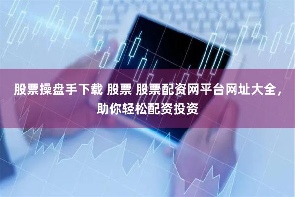 股票操盘手下载 股票 股票配资网平台网址大全，助你轻松配资投资