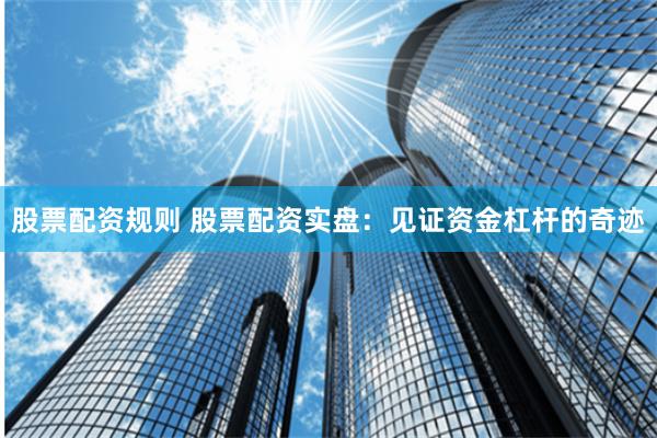 股票配资规则 股票配资实盘：见证资金杠杆的奇迹
