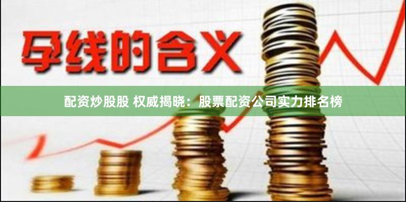 配资炒股股 权威揭晓：股票配资公司实力排名榜
