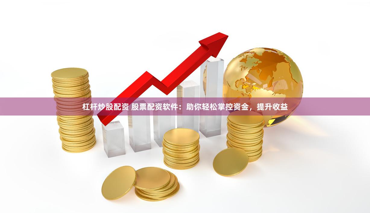 杠杆炒股配资 股票配资软件：助你轻松掌控资金，提升收益