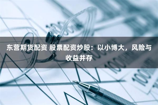 东营期货配资 股票配资炒股：以小博大，风险与收益并存