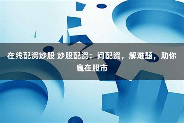 在线配资炒股 炒股配资：问配资，解难题，助你赢在股市