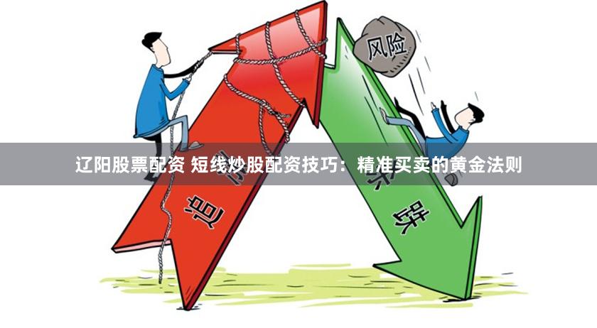 辽阳股票配资 短线炒股配资技巧：精准买卖的黄金法则