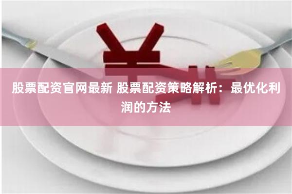股票配资官网最新 股票配资策略解析：最优化利润的方法