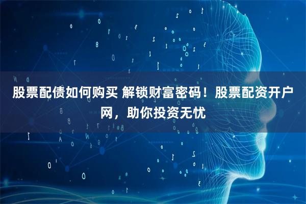 股票配债如何购买 解锁财富密码！股票配资开户网，助你投资无忧