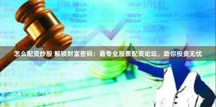 怎么配资炒股 解锁财富密码：最专业股票配资论坛，助你投资无忧