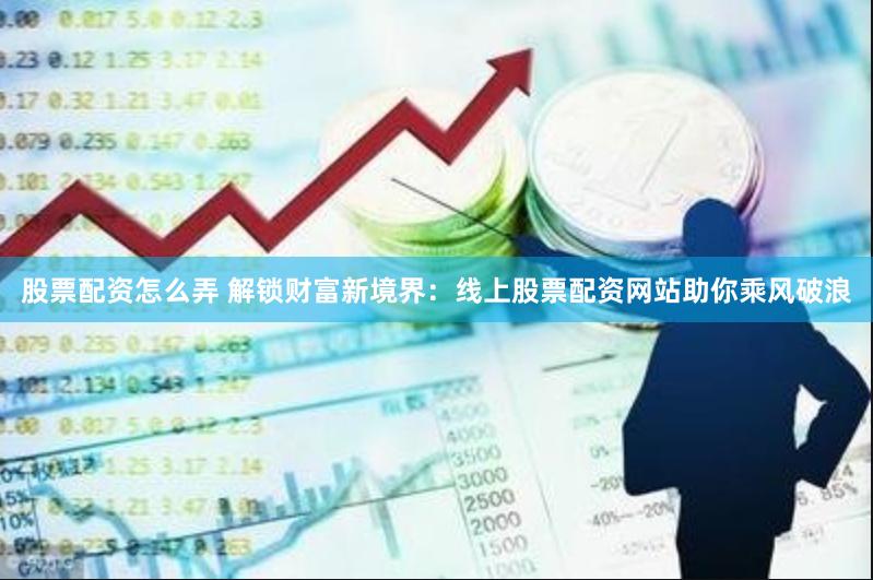 股票配资怎么弄 解锁财富新境界：线上股票配资网站助你乘风破浪