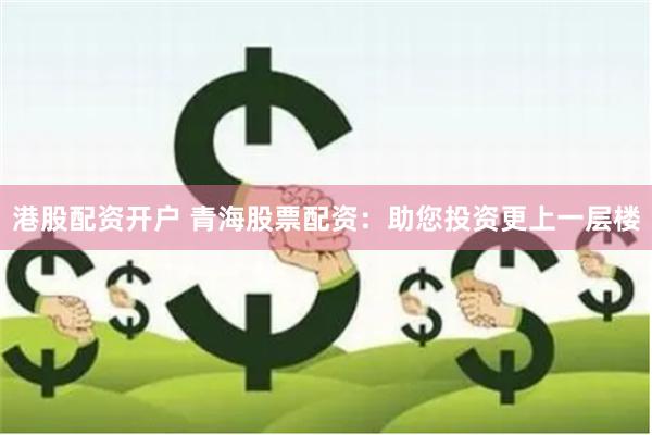 港股配资开户 青海股票配资：助您投资更上一层楼