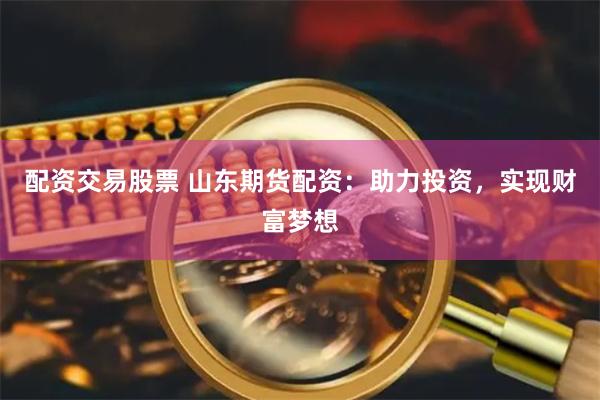 配资交易股票 山东期货配资：助力投资，实现财富梦想