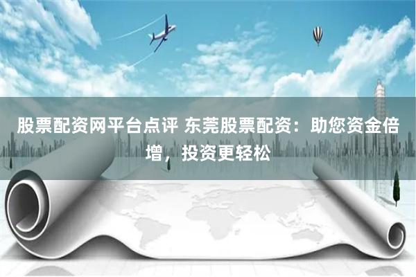 股票配资网平台点评 东莞股票配资：助您资金倍增，投资更轻松