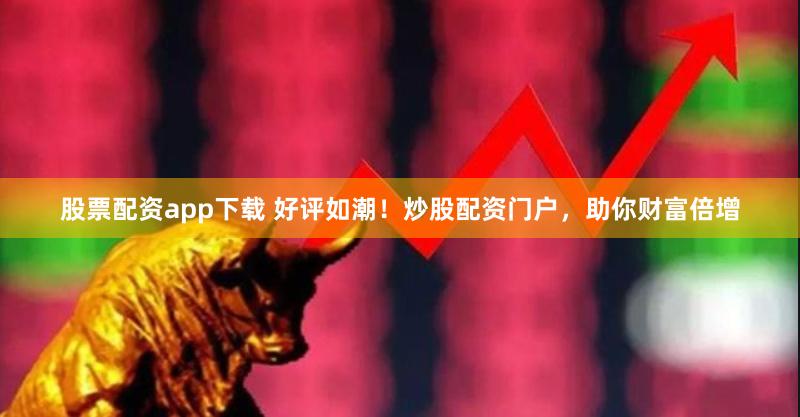 股票配资app下载 好评如潮！炒股配资门户，助你财富倍增