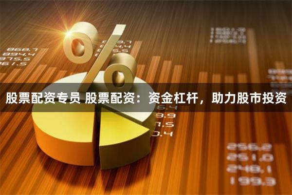 股票配资专员 股票配资：资金杠杆，助力股市投资
