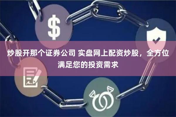 炒股开那个证券公司 实盘网上配资炒股，全方位满足您的投资需求