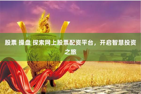 股票 操盘 探索网上股票配资平台，开启智慧投资之旅