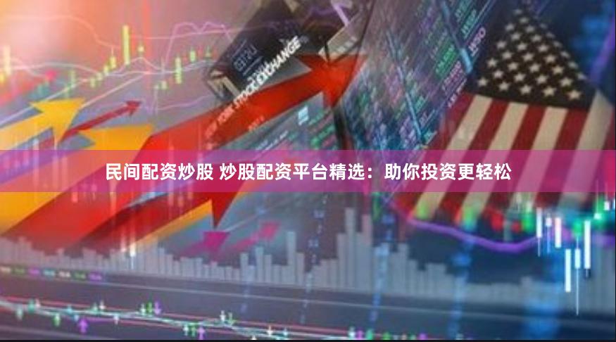 民间配资炒股 炒股配资平台精选：助你投资更轻松