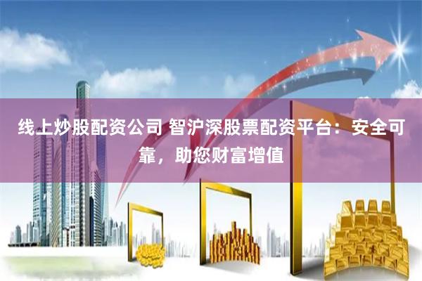 线上炒股配资公司 智沪深股票配资平台：安全可靠，助您财富增值