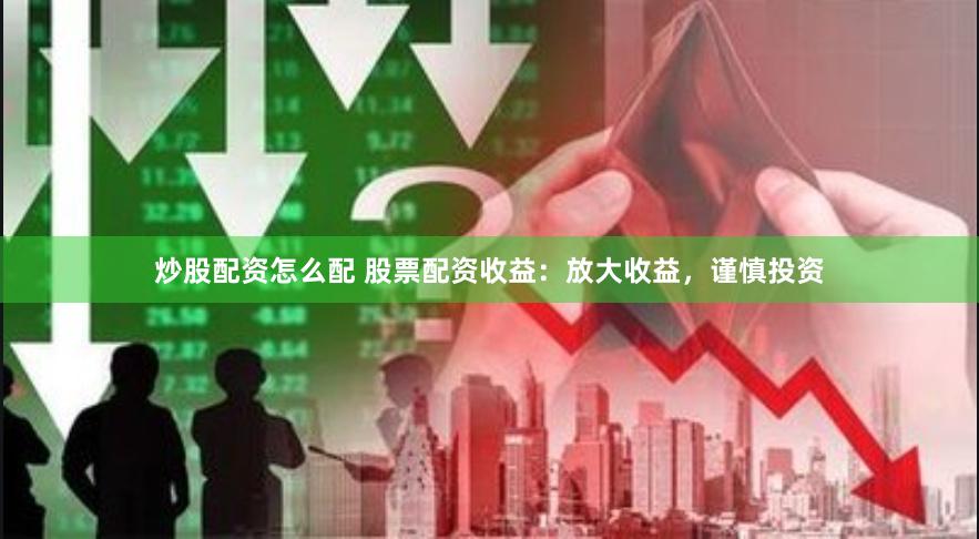 炒股配资怎么配 股票配资收益：放大收益，谨慎投资