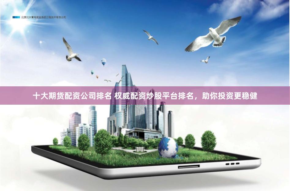 十大期货配资公司排名 权威配资炒股平台排名，助你投资更稳健