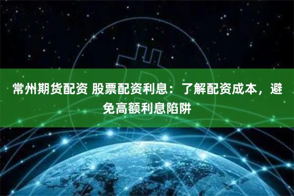 常州期货配资 股票配资利息：了解配资成本，避免高额利息陷阱