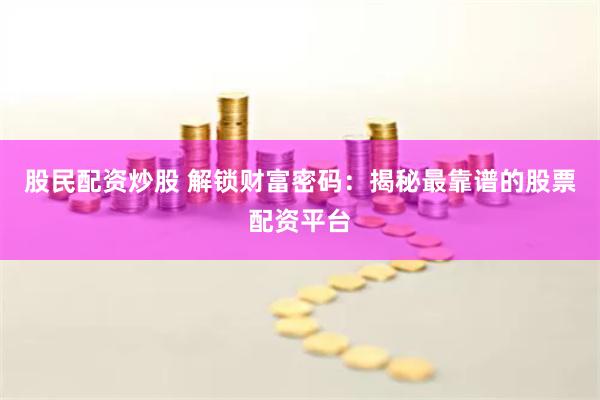 股民配资炒股 解锁财富密码：揭秘最靠谱的股票配资平台