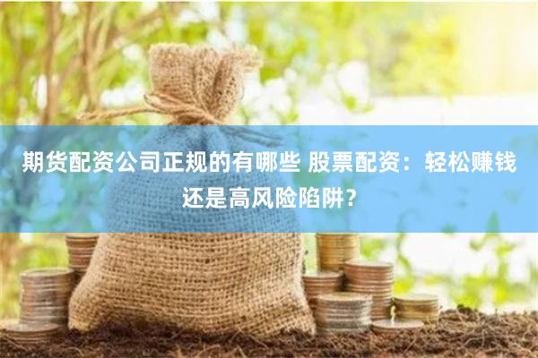 期货配资公司正规的有哪些 股票配资：轻松赚钱还是高风险陷阱？