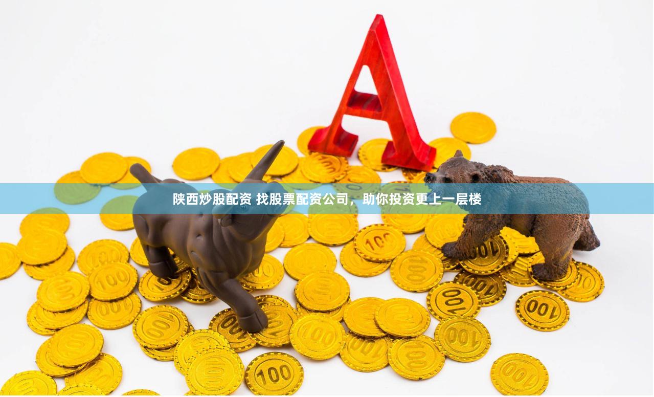 陕西炒股配资 找股票配资公司，助你投资更上一层楼